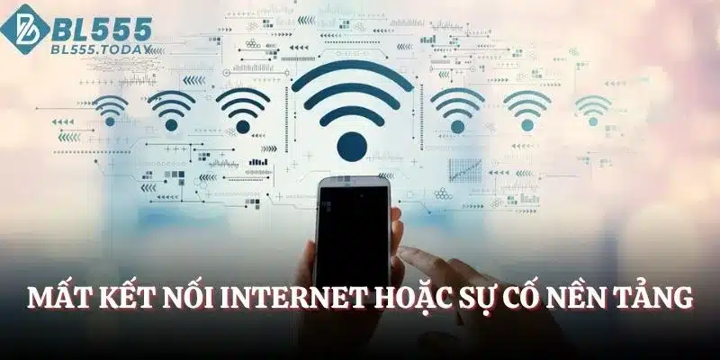 Mất kết nối internet hoặc sự cố nền tảng